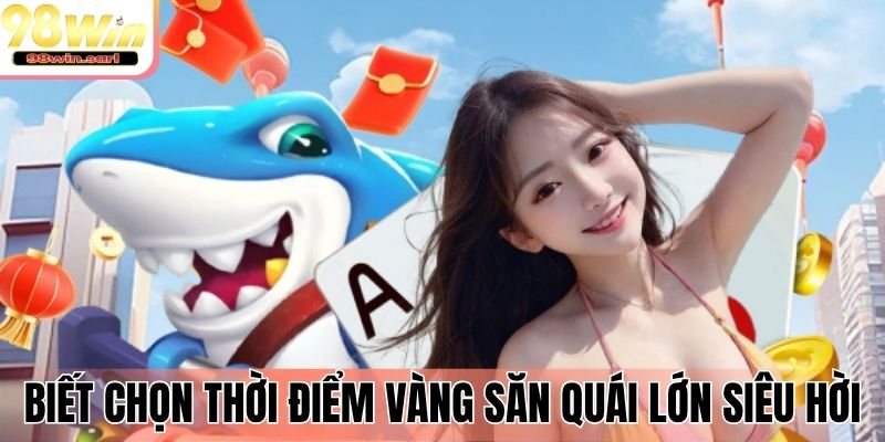 Biết chọn thời điểm vàng săn quái lớn siêu hời