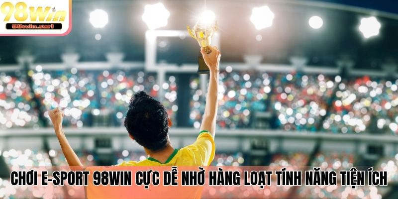 Chơi E-Sport 98win cực dễ nhờ hàng loạt tính năng tiện ích