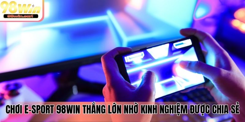 Chơi E-Sport 98win thắng lớn nhờ kinh nghiệm được chia sẻ