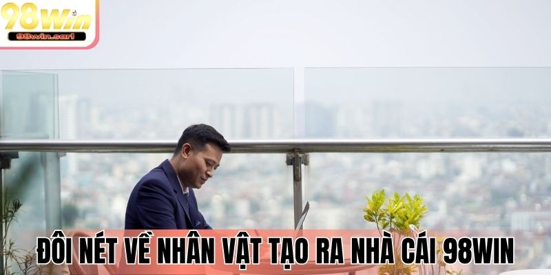 Đôi nét về nhân vật tạo ra nhà cái 98Win