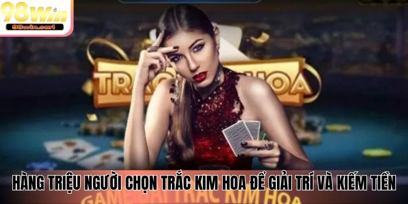 Hàng triệu người chọn Trắc Kim Hoa để giải trí và kiếm tiền