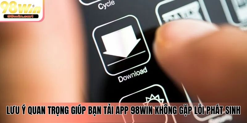 Lưu ý quan trọng giúp bạn tải app 98win không gặp lỗi phát sinh