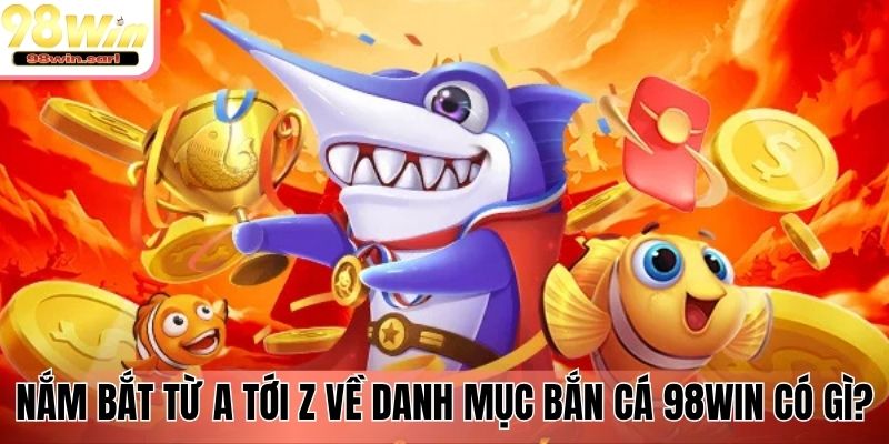 Nắm bắt từ a tới z về danh mục bắn cá 98Win có gì?