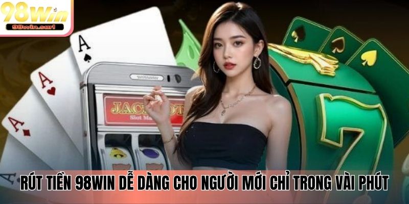 Rút tiền 98win dễ dàng cho người mới chỉ trong vài phút