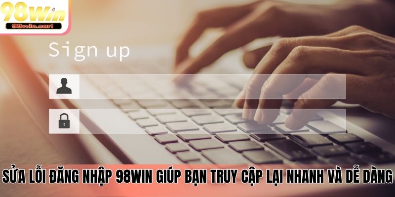 Sửa lỗi đăng nhập 98win giúp bạn truy cập lại nhanh và dễ dàng