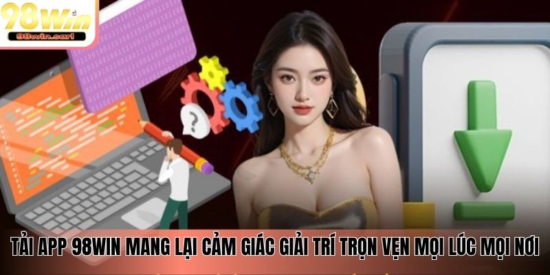 Tải app 98win mang lại cảm giác giải trí trọn vẹn mọi lúc mọi nơi