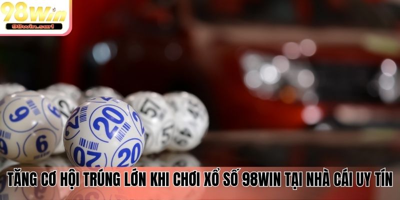 Tăng cơ hội trúng lớn khi chơi xổ số 98win tại nhà cái uy tín