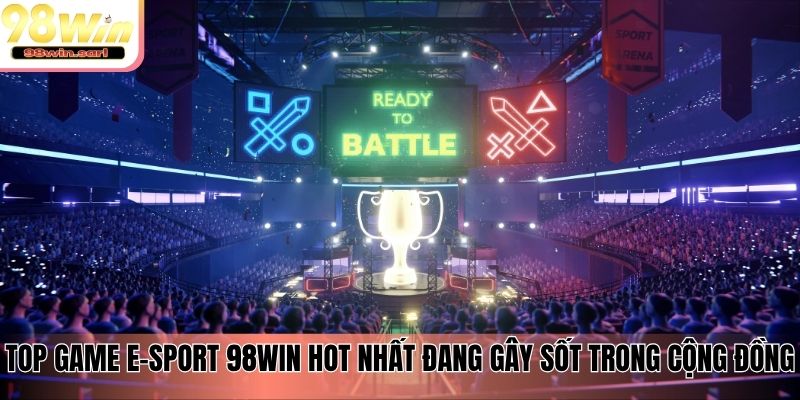 Top game E-Sport 98win hot nhất đang gây sốt trong cộng đồng