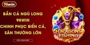 Bắn Cá Ngũ Long 98Win - Chinh Phục Biển Cả, Săn Thưởng Lớn