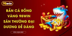 Bắn Cá Rồng Vàng 98Win: Săn Thưởng Đại Dương Dễ Dàng