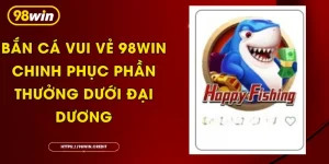 Bắn Cá Vui Vẻ 98Win - Chinh Phục Phần Thưởng Dưới Đại Dương