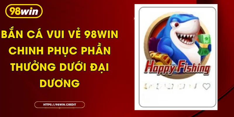 Bắn Cá Vui Vẻ 98Win - Chinh Phục Phần Thưởng Dưới Đại Dương