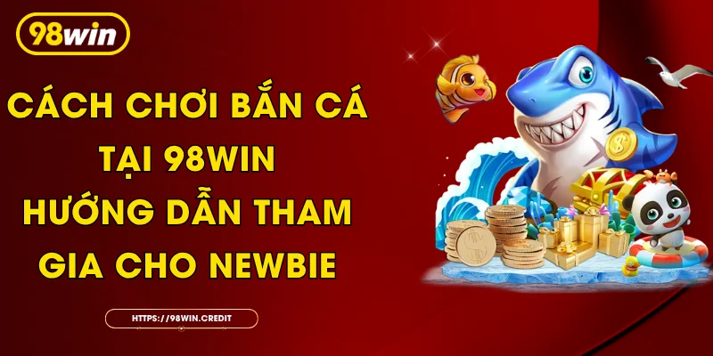 Cách Chơi Bắn Cá Tại 98Win: Hướng Dẫn Tham Gia Cho Newbie