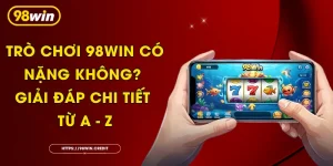 Trò Chơi 98Win Có Nặng Không? Giải Đáp Chi Tiết Từ A - Z