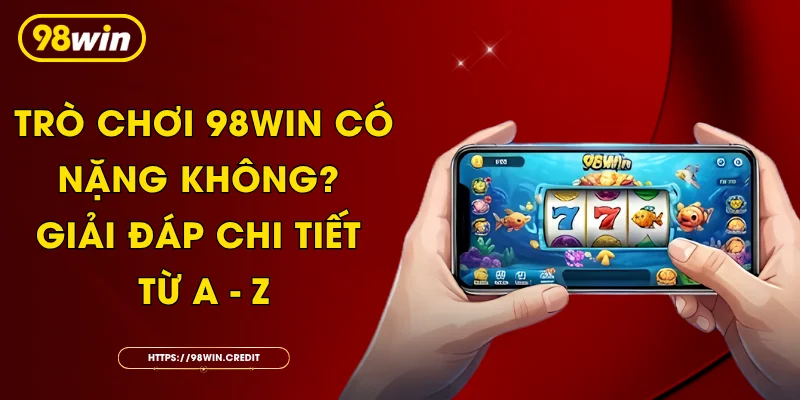 Trò Chơi 98Win Có Nặng Không? Giải Đáp Chi Tiết Từ A - Z